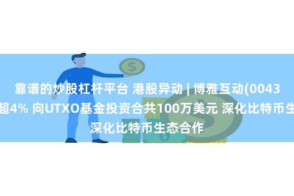 靠谱的炒股杠杆平台 港股异动 | 博雅互动(00434)现涨超4% 向UTXO基金投资合共100万美元 深化比特币生态合作