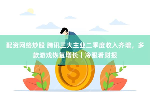 配资网络炒股 腾讯三大主业二季度收入齐增，多款游戏恢复增长丨冷眼看财报