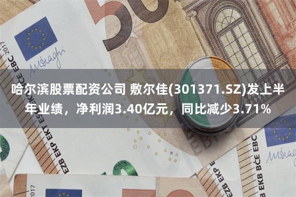 哈尔滨股票配资公司 敷尔佳(301371.SZ)发上半年业绩，净利润3.40亿元，同比减少3.71%