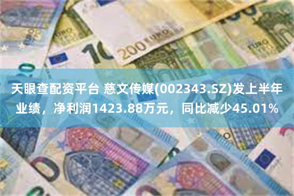 天眼查配资平台 慈文传媒(002343.SZ)发上半年业绩，净利润1423.88万元，同比减少45.01%