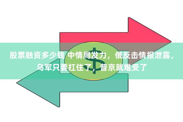 股票融资多少钱 中情局发力，俄反击情报泄露，乌军只要扛住了，普京就难受了