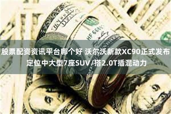 股票配资资讯平台哪个好 沃尔沃新款XC90正式发布 定位中大型7座SUV/搭2.0T插混动力