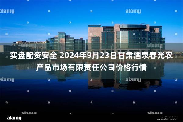 实盘配资安全 2024年9月23日甘肃酒泉春光农产品市场有限责任公司价格行情