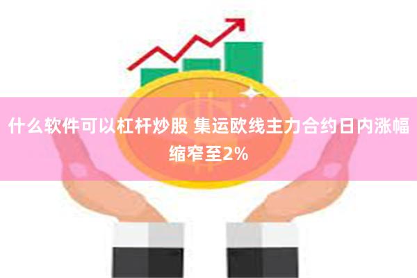 什么软件可以杠杆炒股 集运欧线主力合约日内涨幅缩窄至2%