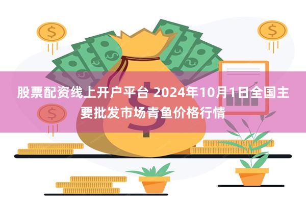 股票配资线上开户平台 2024年10月1日全国主要批发市场青鱼价格行情