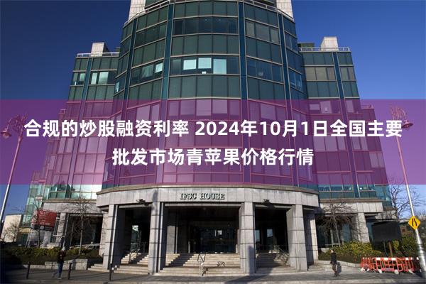 合规的炒股融资利率 2024年10月1日全国主要批发市场青苹果价格行情