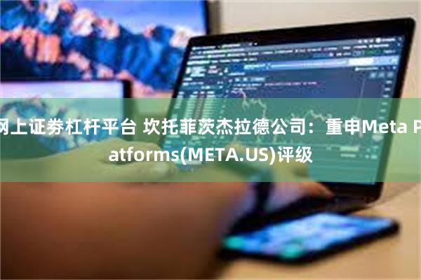 网上证劵杠杆平台 坎托菲茨杰拉德公司：重申Meta Platforms(META.US)评级