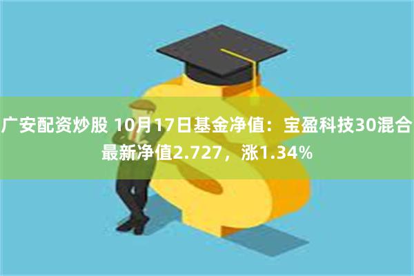 广安配资炒股 10月17日基金净值：宝盈科技30混合最新净值2.727，涨1.34%