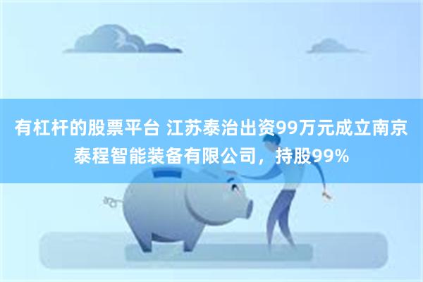 有杠杆的股票平台 江苏泰治出资99万元成立南京泰程智能装备有限公司，持股99%