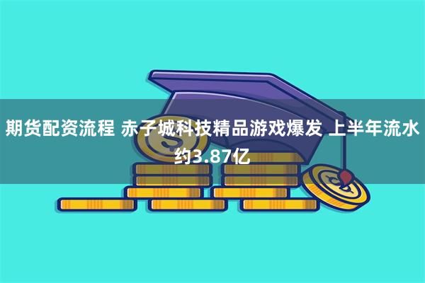 期货配资流程 赤子城科技精品游戏爆发 上半年流水约3.87亿