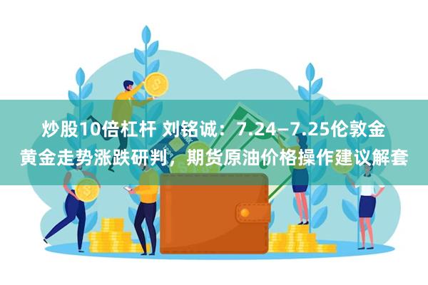 炒股10倍杠杆 刘铭诚：7.24—7.25伦敦金黄金走势涨跌研判，期货原油价格操作建议解套