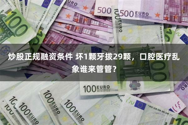 炒股正规融资条件 坏1颗牙拔29颗，口腔医疗乱象谁来管管？