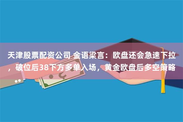 天津股票配资公司 金语梁言：欧盘还会急速下拉，破位后38下方多单入场，黄金欧盘后多空策略