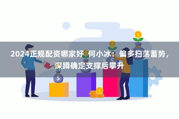 2024正规配资哪家好  何小冰：偏多扫荡蓄势，深蹲确定支撑后攀升