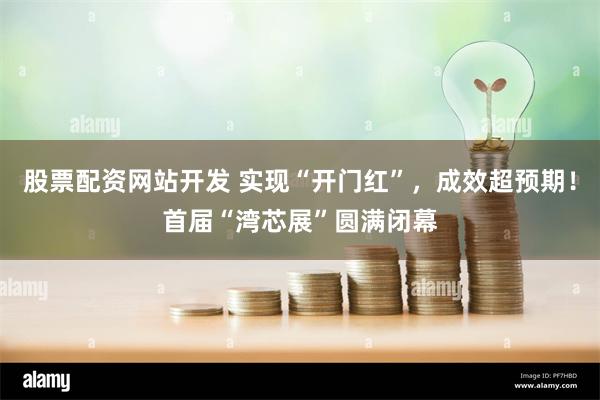 股票配资网站开发 实现“开门红”，成效超预期！首届“湾芯展”圆满闭幕