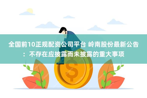 全国前10正规配资公司平台 岭南股份最新公告：不存在应披露而未披露的重大事项