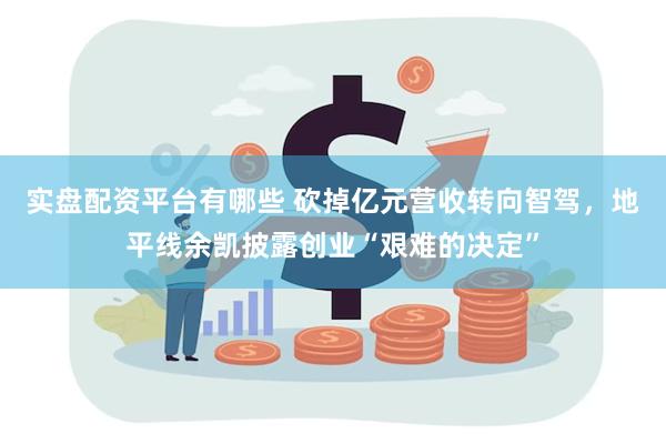 实盘配资平台有哪些 砍掉亿元营收转向智驾，地平线余凯披露创业“艰难的决定”