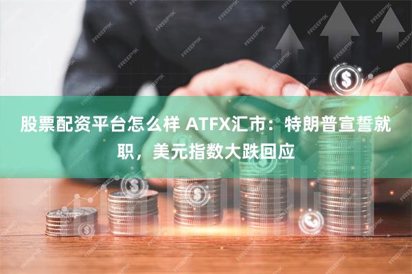 股票配资平台怎么样 ATFX汇市：特朗普宣誓就职，美元指数大跌回应