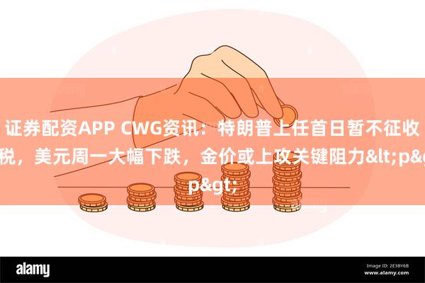 证券配资APP CWG资讯：特朗普上任首日暂不征收关税，美元周一大幅下跌，金价或上攻关键阻力<p>