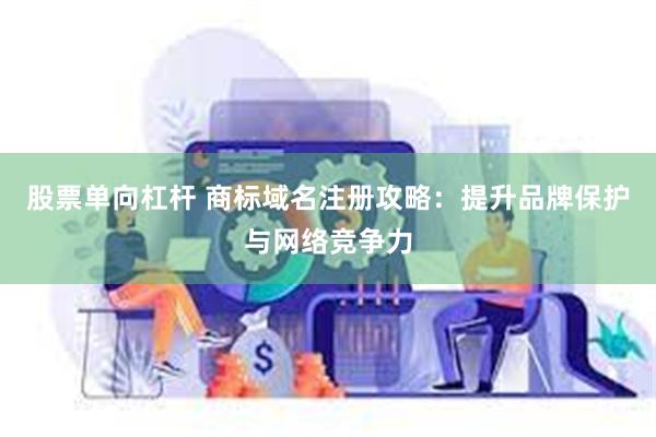 股票单向杠杆 商标域名注册攻略：提升品牌保护与网络竞争力