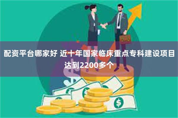 配资平台哪家好 近十年国家临床重点专科建设项目达到2200多个