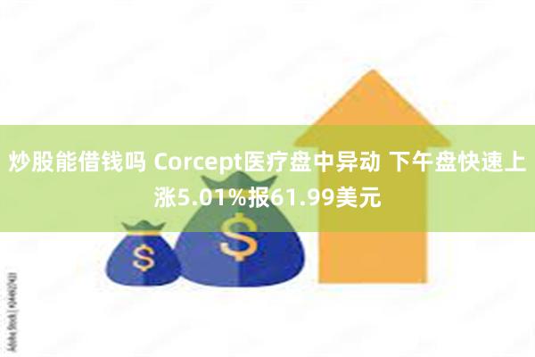 炒股能借钱吗 Corcept医疗盘中异动 下午盘快速上涨5.01%报61.99美元