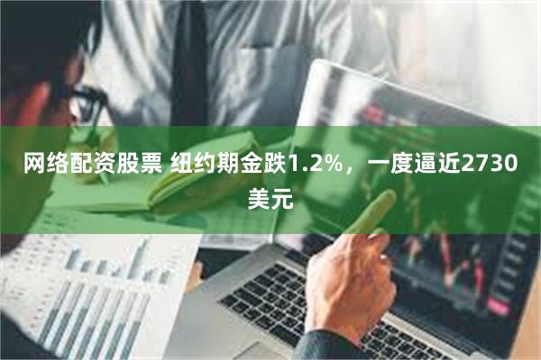 网络配资股票 纽约期金跌1.2%，一度逼近2730美元