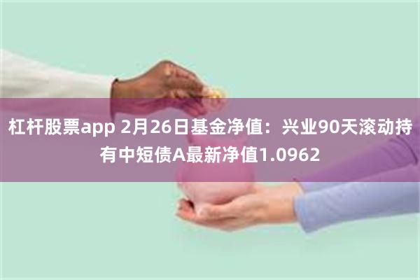 杠杆股票app 2月26日基金净值：兴业90天滚动持有中短债A最新净值1.0962