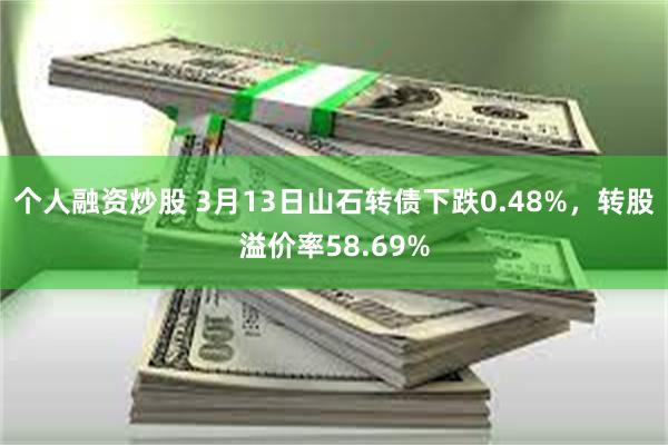 个人融资炒股 3月13日山石转债下跌0.48%，转股溢价率58.69%