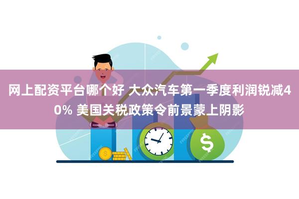 网上配资平台哪个好 大众汽车第一季度利润锐减40% 美国关税政策令前景蒙上阴影
