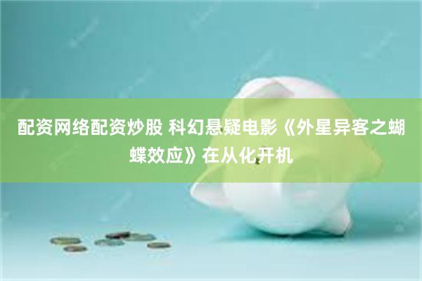 配资网络配资炒股 科幻悬疑电影《外星异客之蝴蝶效应》在从化开机