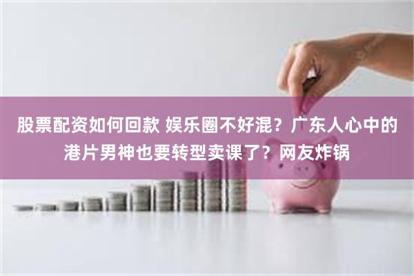 股票配资如何回款 娱乐圈不好混?广东人心中的港片男神也要转型卖课了?网友炸锅