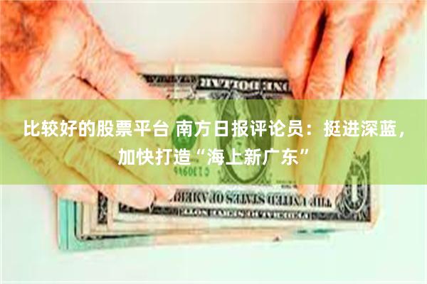 比较好的股票平台 南方日报评论员:挺进深蓝,加快打造“海上新广东”