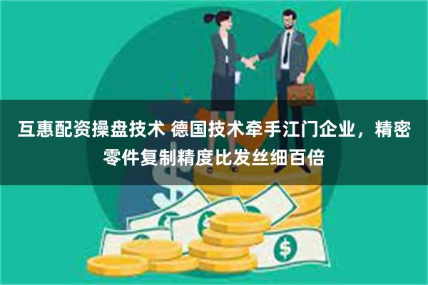 互惠配资操盘技术 德国技术牵手江门企业，精密零件复制精度比发丝细百倍