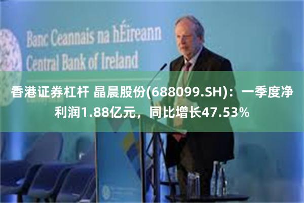 香港证券杠杆 晶晨股份(688099.SH):一季度净利润1.88亿元,同比增长47.53%