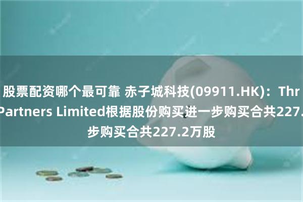 股票配资哪个最可靠 赤子城科技(09911.HK)：Three D Partners Limited根据股份购买进一步购买合共227.2万股
