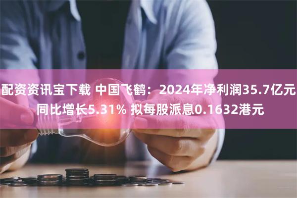 配资资讯宝下载 中国飞鹤:2024年净利润35.7亿元 同比增长5.31% 拟每股派息0.1632港元