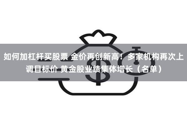 如何加杠杆买股票 金价再创新高！多家机构再次上调目标价 黄金股业绩集体增长（名单）