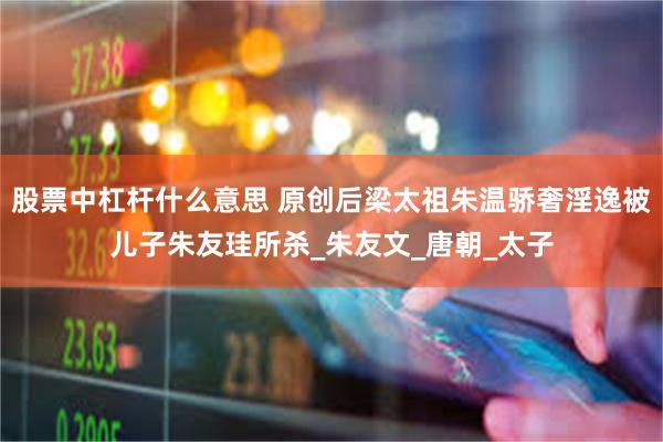股票中杠杆什么意思 原创后梁太祖朱温骄奢淫逸被儿子朱友珪所杀_朱友文_唐朝_太子