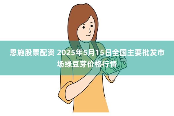 恩施股票配资 2025年5月15日全国主要批发市场绿豆芽价格行情