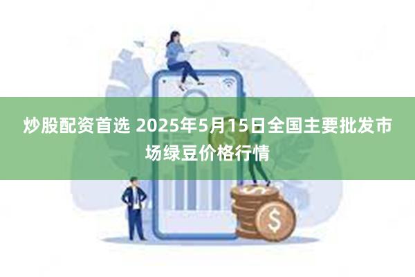 炒股配资首选 2025年5月15日全国主要批发市场绿豆价格行情