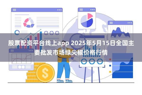 股票配资平台线上app 2025年5月15日全国主要批发市场绿尖椒价格行情