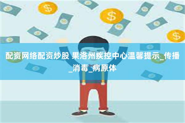 配资网络配资炒股 果洛州疾控中心温馨提示_传播_消毒_病原体