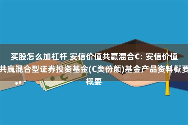 买股怎么加杠杆 安信价值共赢混合C: 安信价值共赢混合型证券投资基金(C类份额)基金产品资料概要