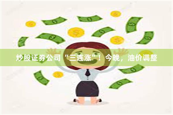 炒股证券公司 “三连涨”!今晚,油价调整