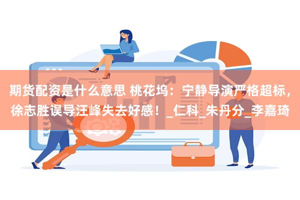 期货配资是什么意思 桃花坞:宁静导演严格超标,徐志胜误导汪峰失去好感!_仁科_朱丹分_李嘉琦