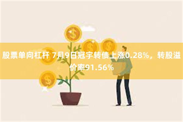 股票单向杠杆 7月9日冠宇转债上涨0.28%，转股溢价率91.56%
