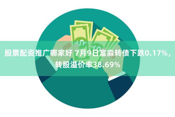 股票配资推广哪家好 7月9日富淼转债下跌0.17%，转股溢价率38.69%