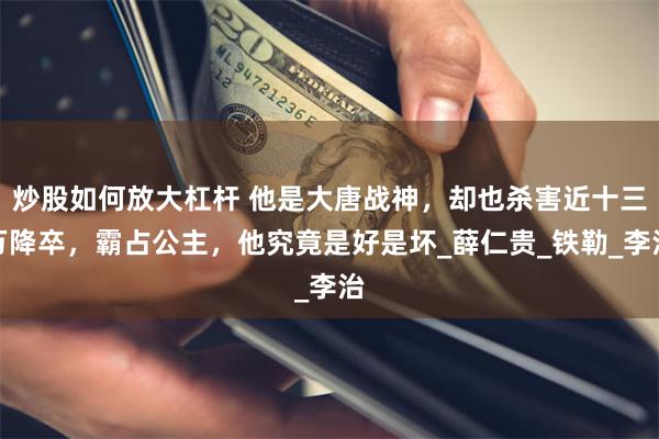 炒股如何放大杠杆 他是大唐战神，却也杀害近十三万降卒，霸占公主，他究竟是好是坏_薛仁贵_铁勒_李治
