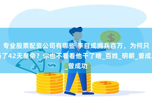 专业股票配资公司有哪些 李自成拥兵百万，为何只当了42天皇帝？你也不看看他干了啥_百姓_明朝_曾成功